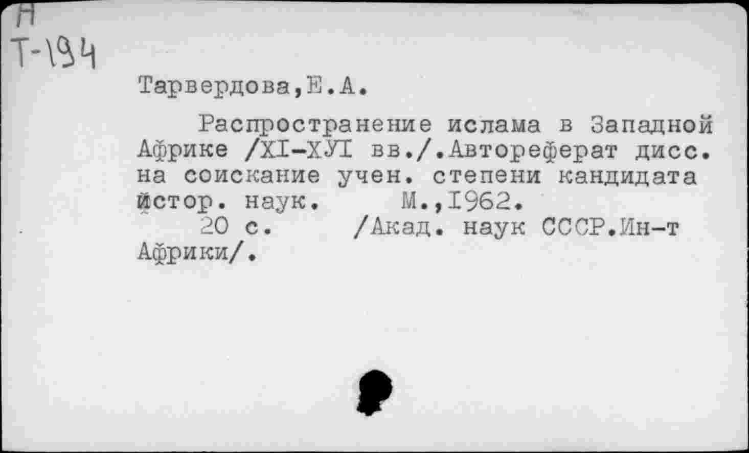 ﻿Тарвердова,Е.А.
Распространение ислама в Западной Африке /Х1-ХУ1 вв./.Автореферат дисс. на соискание учен, степени кандидата йстор. наук. М.,1962.
20 с. /Акад, наук СССР.Ин-т Африки/.